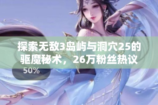 探索无敌3岛屿与洞穴25的驱魔秘术，26万粉丝热议新作揭晓