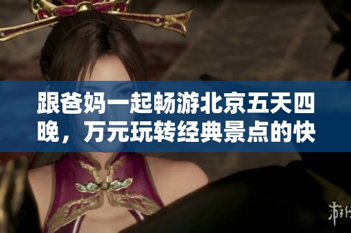 跟爸妈一起畅游北京五天四晚，万元玩转经典景点的快乐之旅