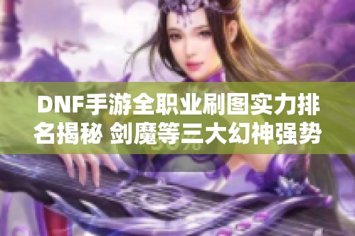 DNF手游全职业刷图实力排名揭秘 剑魔等三大幻神强势崛起