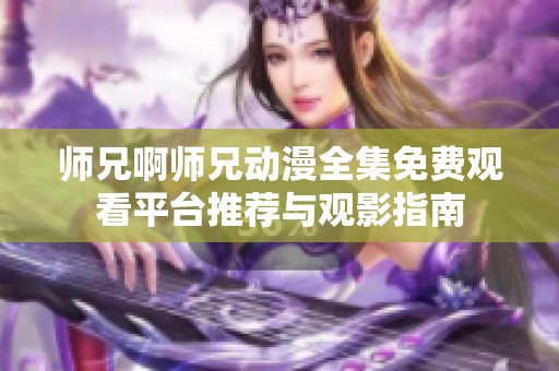 师兄啊师兄动漫全集免费观看平台推荐与观影指南