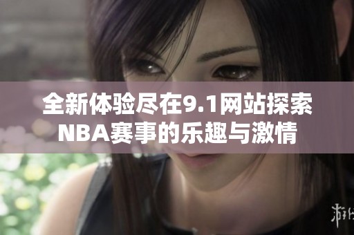 全新体验尽在9.1网站探索NBA赛事的乐趣与激情