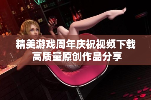 精美游戏周年庆祝视频下载 高质量原创作品分享