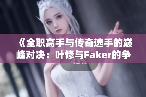 《全职高手与传奇选手的巅峰对决：叶修与Faker的争锋之路》