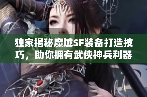 独家揭秘魔域SF装备打造技巧，助你拥有武侠神兵利器