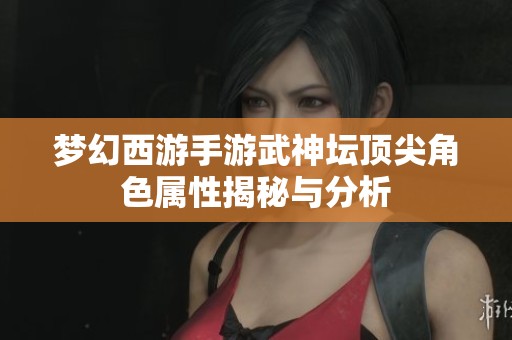 梦幻西游手游武神坛顶尖角色属性揭秘与分析