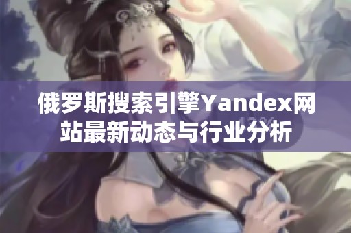 俄罗斯搜索引擎Yandex网站最新动态与行业分析