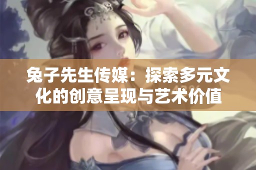 兔子先生传媒：探索多元文化的创意呈现与艺术价值