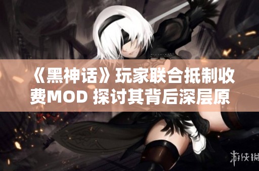 《黑神话》玩家联合抵制收费MOD 探讨其背后深层原因