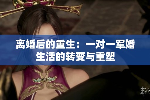 离婚后的重生：一对一军婚生活的转变与重塑