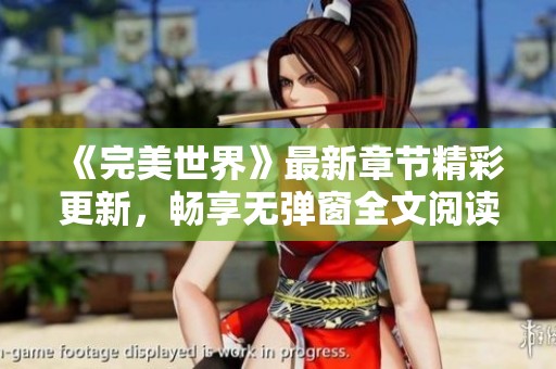 《完美世界》最新章节精彩更新，畅享无弹窗全文阅读体验
