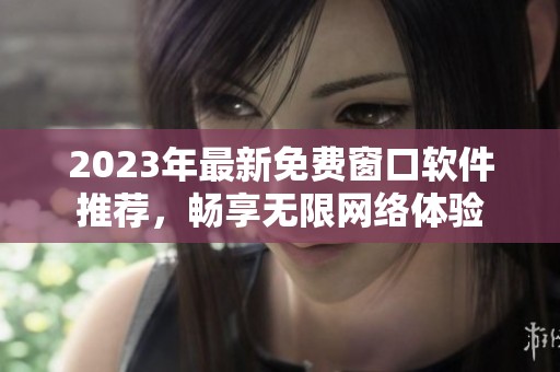 2023年最新免费窗口软件推荐，畅享无限网络体验