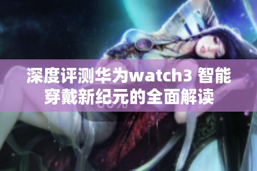 深度评测华为watch3 智能穿戴新纪元的全面解读