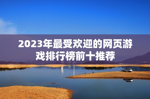 2023年最受欢迎的网页游戏排行榜前十推荐