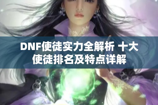 DNF使徒实力全解析 十大使徒排名及特点详解