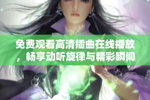 免费观看高清插曲在线播放，畅享动听旋律与精彩瞬间