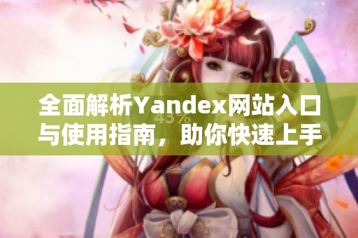 全面解析Yandex网站入口与使用指南，助你快速上手