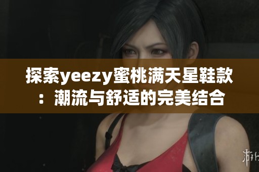 探索yeezy蜜桃满天星鞋款：潮流与舒适的完美结合