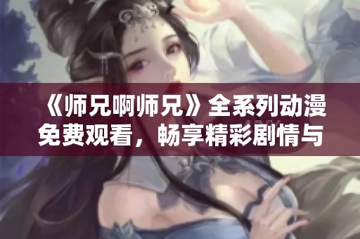 《师兄啊师兄》全系列动漫免费观看，畅享精彩剧情与角色魅力