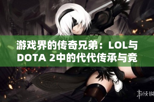 游戏界的传奇兄弟：LOL与DOTA 2中的代代传承与竞争