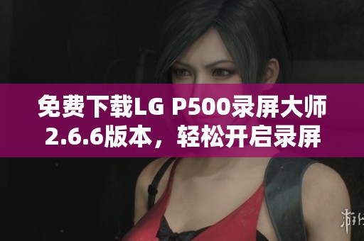 免费下载LG P500录屏大师2.6.6版本，轻松开启录屏体验