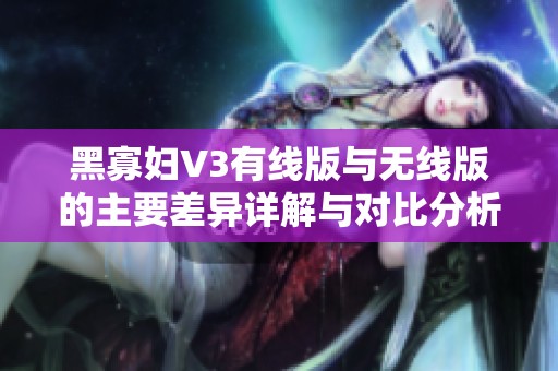 黑寡妇V3有线版与无线版的主要差异详解与对比分析