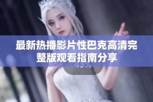 最新热播影片性巴克高清完整版观看指南分享