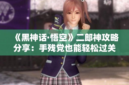 《黑神话·悟空》二郎神攻略分享：手残党也能轻松过关技巧解析