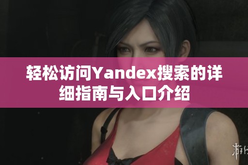 轻松访问Yandex搜索的详细指南与入口介绍