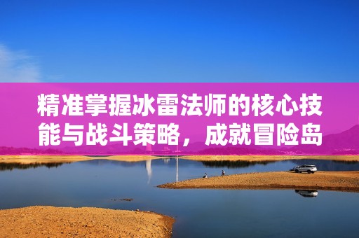 精准掌握冰雷法师的核心技能与战斗策略，成就冒险岛巅峰之路