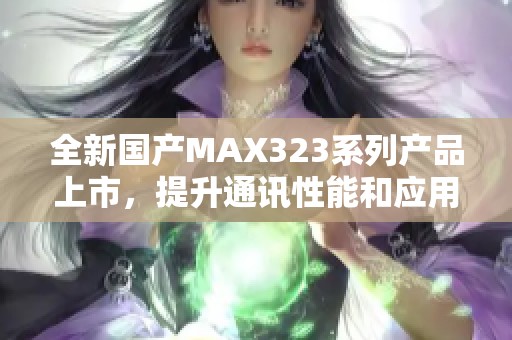 全新国产MAX323系列产品上市，提升通讯性能和应用范围