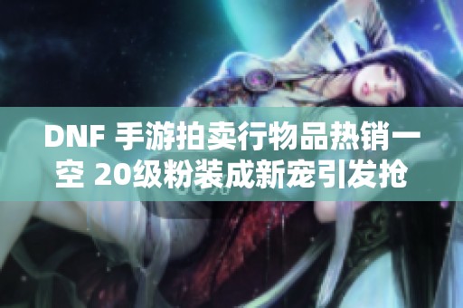 DNF 手游拍卖行物品热销一空 20级粉装成新宠引发抢购潮