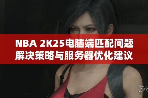 NBA 2K25电脑端匹配问题解决策略与服务器优化建议