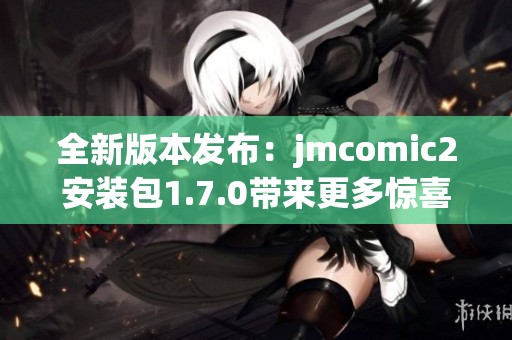 全新版本发布：jmcomic2安装包1.7.0带来更多惊喜与功能