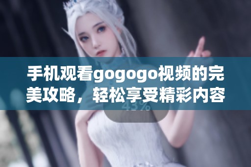 手机观看gogogo视频的完美攻略，轻松享受精彩内容！