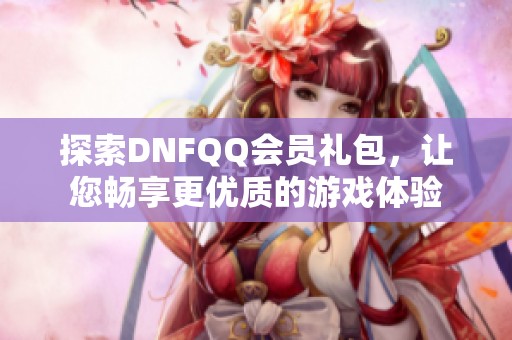 探索DNFQQ会员礼包，让您畅享更优质的游戏体验