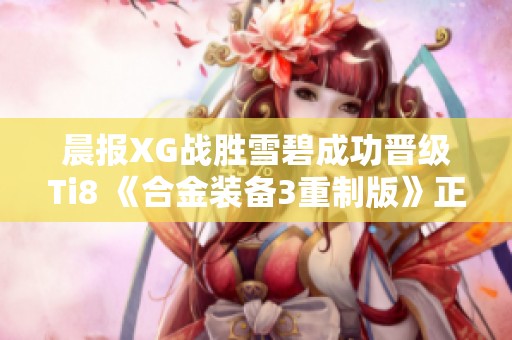 晨报XG战胜雪碧成功晋级Ti8 《合金装备3重制版》正式参展T