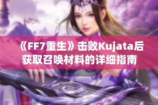 《FF7重生》击败Kujata后获取召唤材料的详细指南