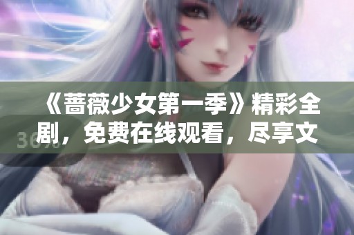 《蔷薇少女第一季》精彩全剧，免费在线观看，尽享文艺之美！