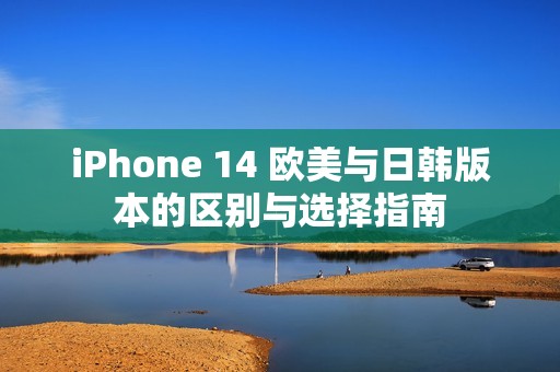 iPhone 14 欧美与日韩版本的区别与选择指南