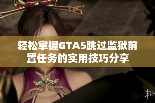 轻松掌握GTA5跳过监狱前置任务的实用技巧分享