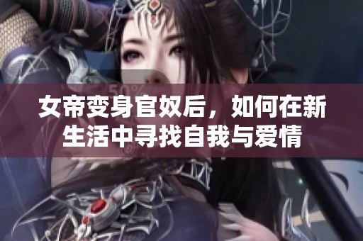 女帝变身官奴后，如何在新生活中寻找自我与爱情