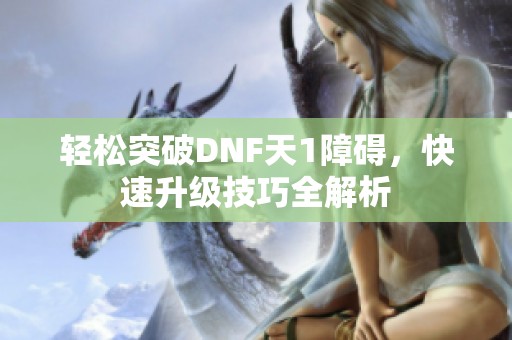 轻松突破DNF天1障碍，快速升级技巧全解析