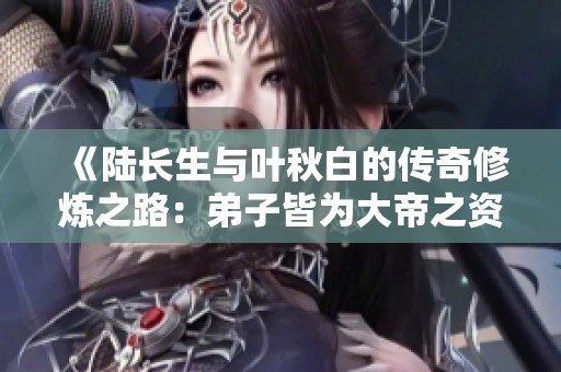 《陆长生与叶秋白的传奇修炼之路：弟子皆为大帝之资》