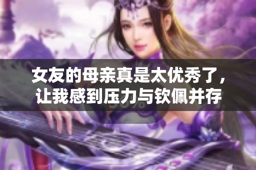 女友的母亲真是太优秀了，让我感到压力与钦佩并存