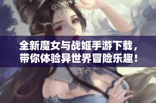 全新魔女与战姬手游下载，带你体验异世界冒险乐趣！