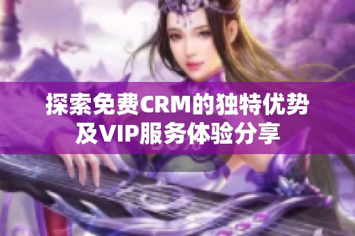 探索免费CRM的独特优势及VIP服务体验分享