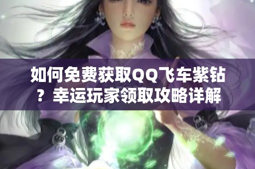 如何免费获取QQ飞车紫钻？幸运玩家领取攻略详解