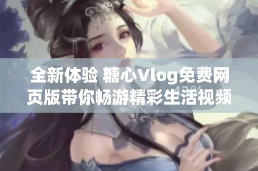 全新体验 糖心Vlog免费网页版带你畅游精彩生活视频