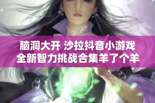 脑洞大开 沙拉抖音小游戏全新智力挑战合集羊了个羊趣味体验