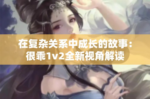 在复杂关系中成长的故事：很乖1v2全新视角解读